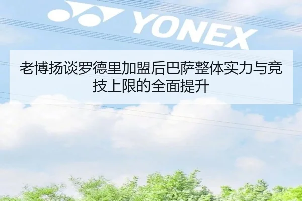 老博扬谈罗德里加盟后巴萨整体实力与竞技上限的全面提升